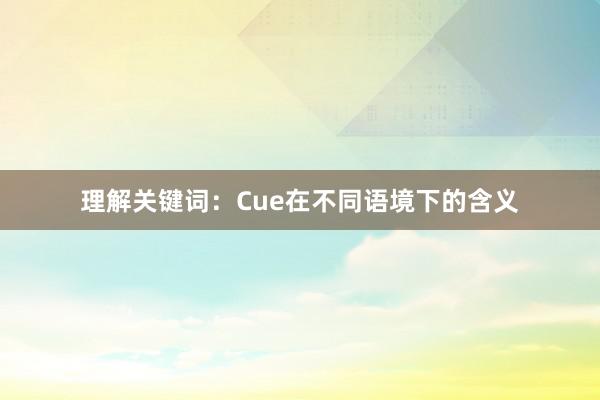 理解关键词：Cue在不同语境下的含义