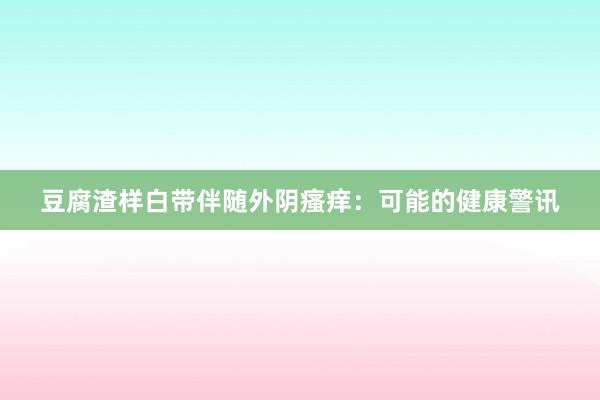 豆腐渣样白带伴随外阴瘙痒：可能的健康警讯