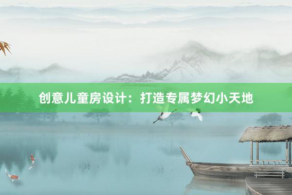 创意儿童房设计：打造专属梦幻小天地