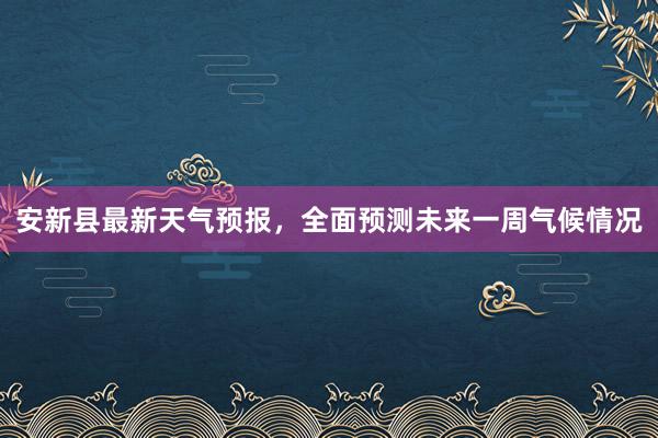 安新县最新天气预报，全面预测未来一周气候情况