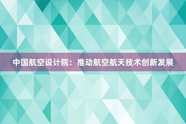 中国航空设计院：推动航空航天技术创新发展