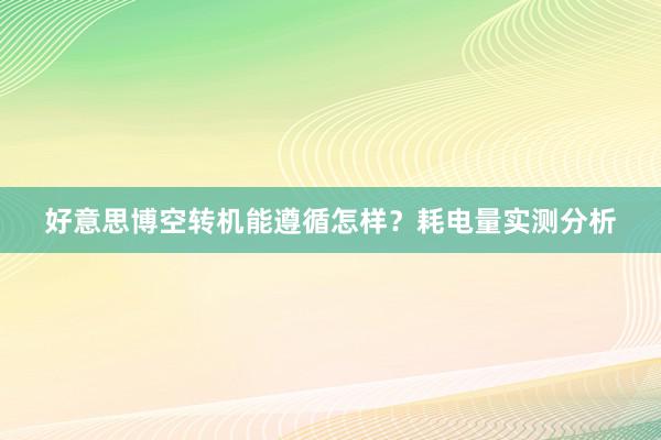 好意思博空转机能遵循怎样？耗电量实测分析