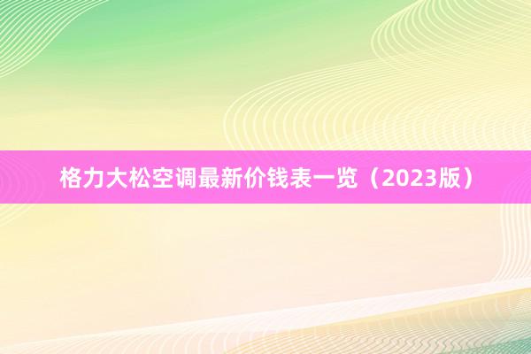 格力大松空调最新价钱表一览（2023版）